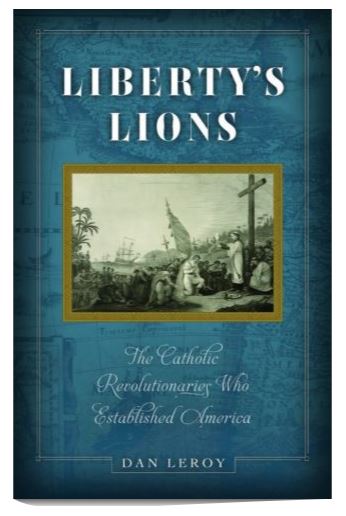 LIBERTY'S LIONS, THE CATHOLIC REVOLUTIONARIES WHO ESTABLISHED AMERICA