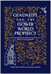 GUADALUPE AND THE FLOWER WORLD PROPHECY, HOW GOD PREPARED THE AMERICAS FOR CONVERSION BEFORE THE LADY APPEARED