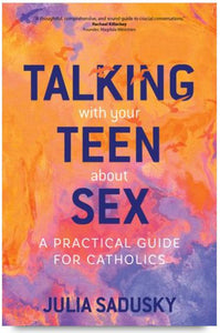 TALKING WITH YOUR TEEN ABOUT SEX, A PRACTICAL GUIDE FOR CATHOLICS