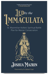 LED BY THE IMMACULATA, ST. MAXIMILIAN KOLBE'S SPIRITUAL BATTLE PLAN FOR MARIAN CONSECRATION