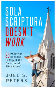 SOLA SCRIPTURA DOESNT WORK, 25 PRACTICAL REASONS TO REJECT THE DOCTRINE OF 'BIBLE ALONE'