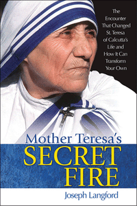 MOTHER TERESA'S SECRET FIRE: The Encounter That Changed St Teresa of Calcutta's Life and How It Can Transform Your Own