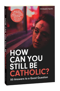 HOW CAN YOU STILL BE CATHOLIC? 50 Answers to a Good Question