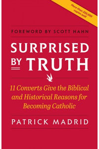 SURPRISED BY TRUTH; 11 Converts Give the Biblical and Historical Reasons for Becoming Catholic